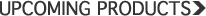 Upcoming Products